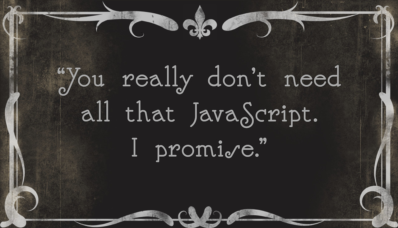 You really don’t need all that JavaScript, I promise
