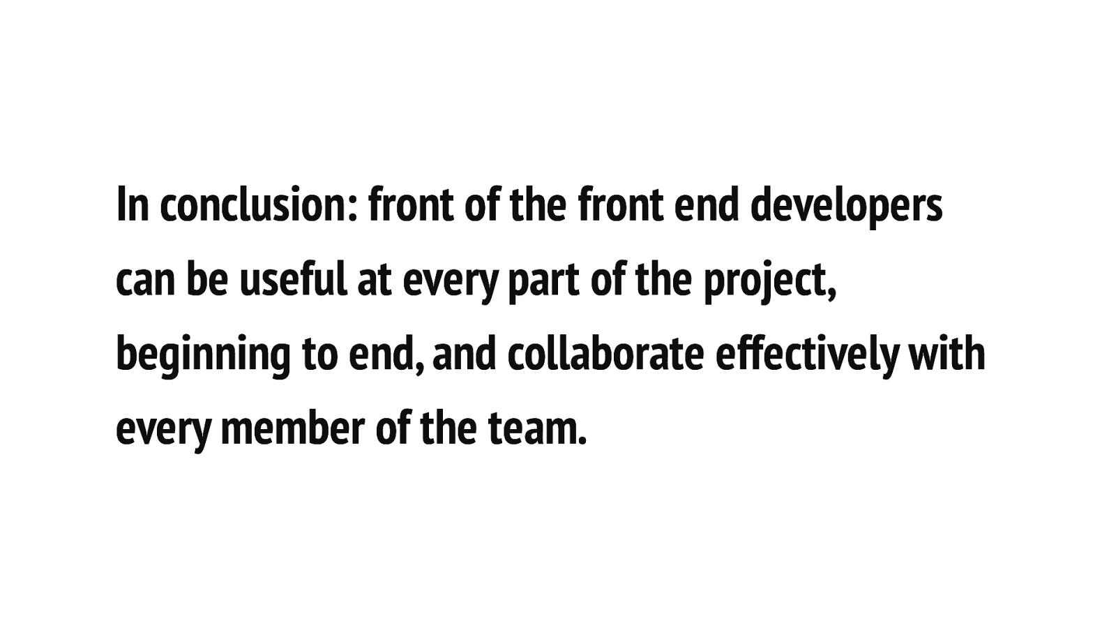 In conclusion: front of the front end developers can be useful at every part of the project, beginning to end, and collaborate effectively with every member of the team.