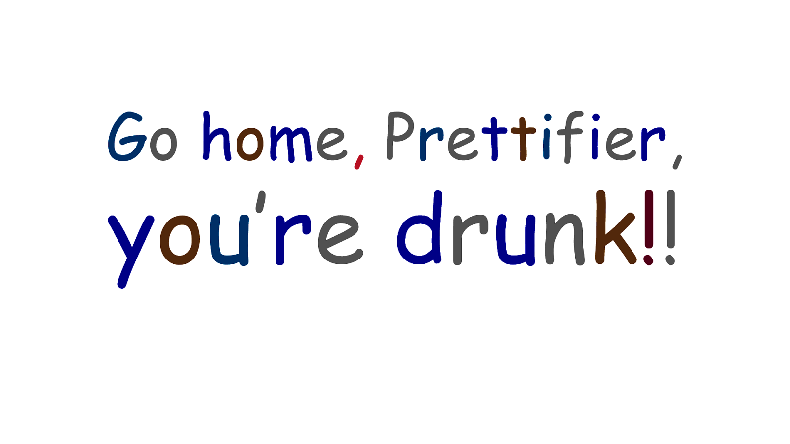 Go home, Prettifier, you’re drunk!!